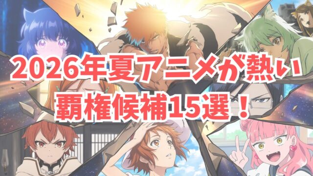 2026年夏アニメが やばいほど熱い！ 覇権候補15選と 歴史的豊作の理由を徹底解剖